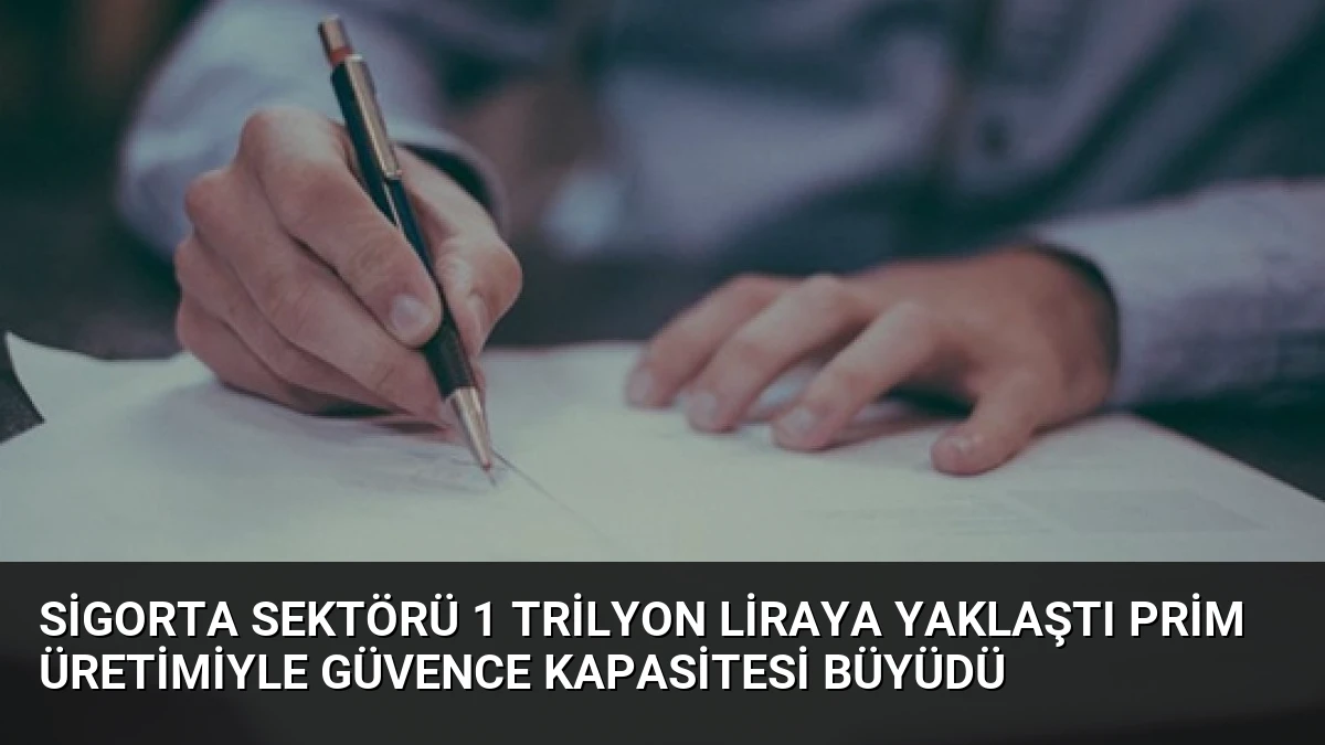 Sigorta Sektörü 1 Trilyon Liraya Yaklaştı Prim Üretimiyle Güvence Kapasitesi Büyüdü