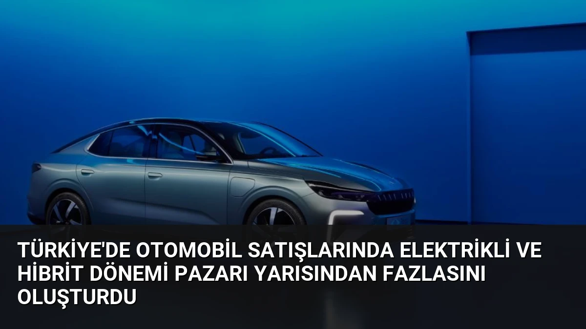 Türkiye’de Otomobil Satışlarında Elektrikli ve Hibrit Dönemi Pazarı Yarısından Fazlasını Oluşturdu